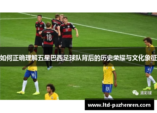 如何正确理解五星巴西足球队背后的历史荣耀与文化象征