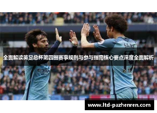 全面解读英足总杯第四圈赛事规则与参与指南核心要点深度全面解析