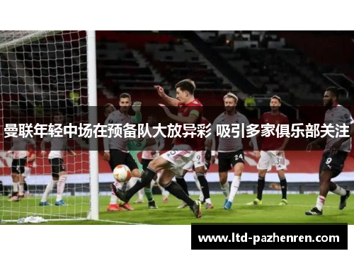 曼联年轻中场在预备队大放异彩 吸引多家俱乐部关注