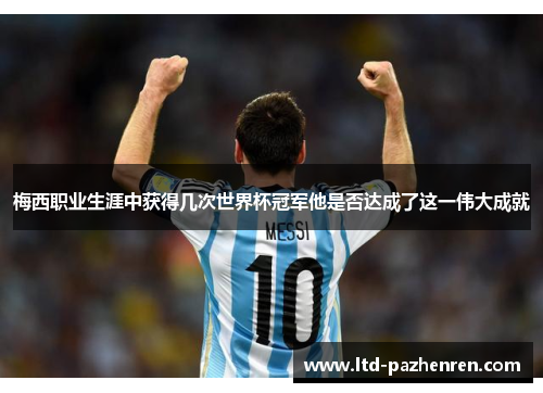 梅西职业生涯中获得几次世界杯冠军他是否达成了这一伟大成就