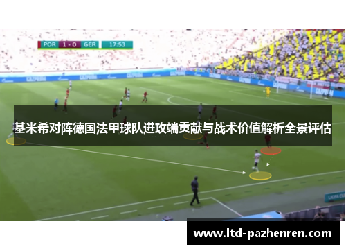 基米希对阵德国法甲球队进攻端贡献与战术价值解析全景评估