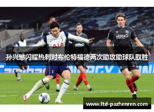 孙兴慜闪耀热刺对布伦特福德两次助攻助球队取胜