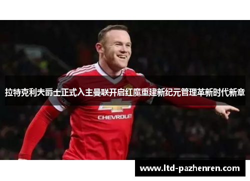 拉特克利夫爵士正式入主曼联开启红魔重建新纪元管理革新时代新章