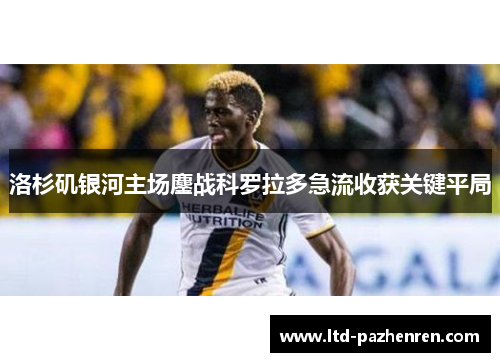 洛杉矶银河主场鏖战科罗拉多急流收获关键平局