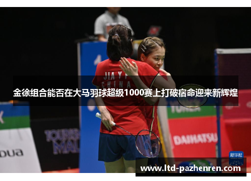 金徐组合能否在大马羽球超级1000赛上打破宿命迎来新辉煌