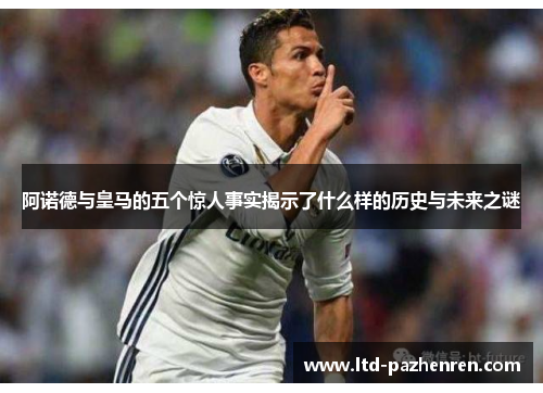 阿诺德与皇马的五个惊人事实揭示了什么样的历史与未来之谜